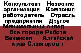 Консультант › Название организации ­ Компания-работодатель › Отрасль предприятия ­ Другое › Минимальный оклад ­ 1 - Все города Работа » Вакансии   . Алтайский край,Славгород г.